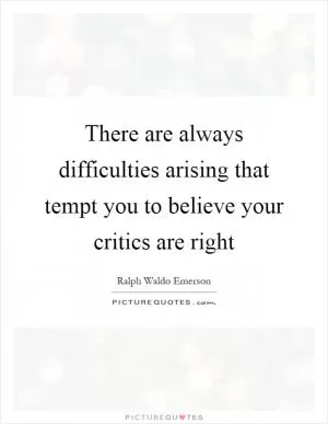 There are always difficulties arising that tempt you to believe your critics are right Picture Quote #1