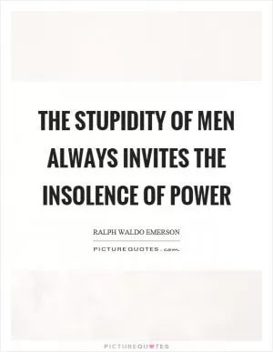 The stupidity of men always invites the insolence of power Picture Quote #1