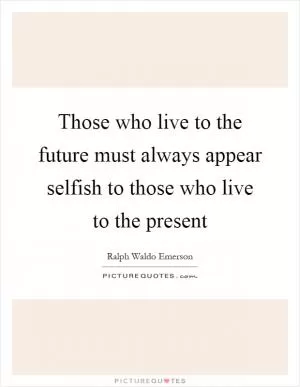 Those who live to the future must always appear selfish to those who live to the present Picture Quote #1