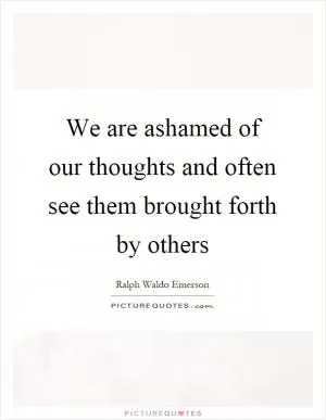 We are ashamed of our thoughts and often see them brought forth by others Picture Quote #1