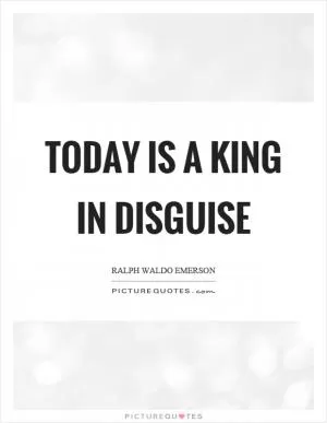 Today is a king in disguise Picture Quote #1