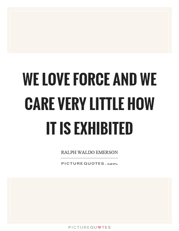 We love force and we care very little how it is exhibited Picture Quote #1