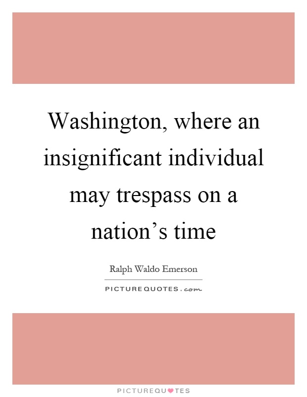 Washington, where an insignificant individual may trespass on a nation's time Picture Quote #1