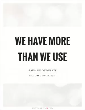 We have more than we use Picture Quote #1