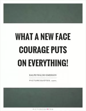 What a new face courage puts on everything! Picture Quote #1