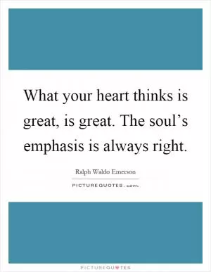 What your heart thinks is great, is great. The soul’s emphasis is always right Picture Quote #1