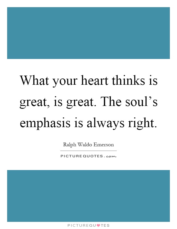What your heart thinks is great, is great. The soul's emphasis is always right Picture Quote #1