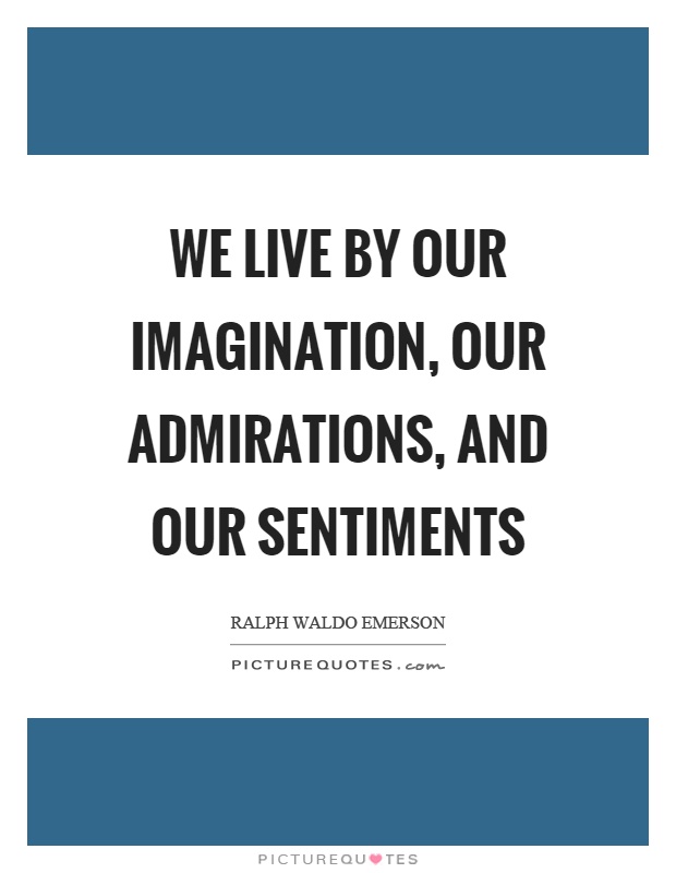 We live by our imagination, our admirations, and our sentiments Picture Quote #1