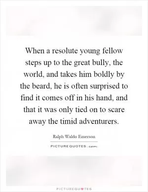 When a resolute young fellow steps up to the great bully, the world, and takes him boldly by the beard, he is often surprised to find it comes off in his hand, and that it was only tied on to scare away the timid adventurers Picture Quote #1