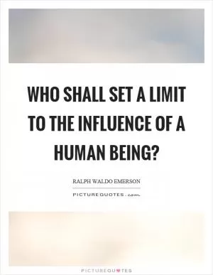 Who shall set a limit to the influence of a human being? Picture Quote #1