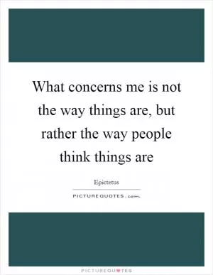 What concerns me is not the way things are, but rather the way people think things are Picture Quote #1
