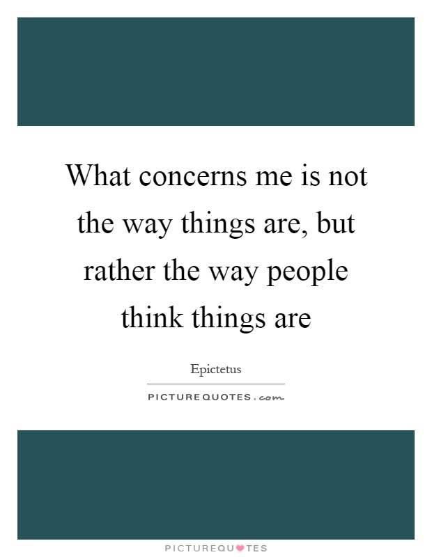 What concerns me is not the way things are, but rather the way people think things are Picture Quote #1