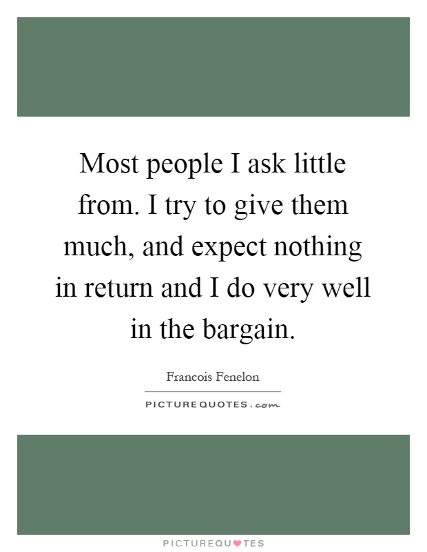 Most people I ask little from. I try to give them much, and expect nothing in return and I do very well in the bargain Picture Quote #1