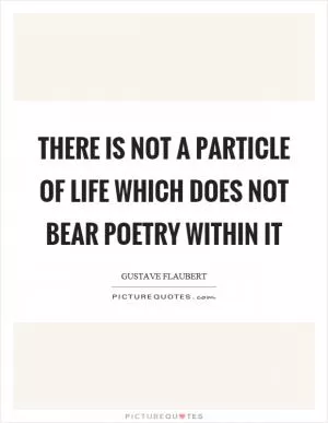 There is not a particle of life which does not bear poetry within it Picture Quote #1