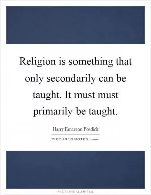 Religion is something that only secondarily can be taught. It must must primarily be taught Picture Quote #1