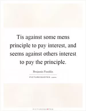 Tis against some mens principle to pay interest, and seems against others interest to pay the principle Picture Quote #1