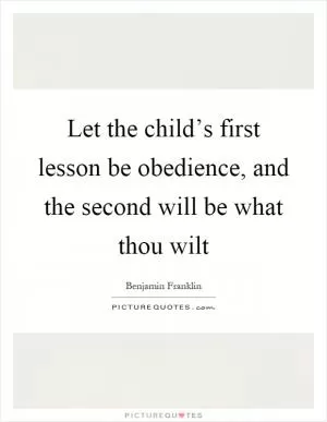 Let the child’s first lesson be obedience, and the second will be what thou wilt Picture Quote #1