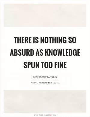 There is nothing so absurd as knowledge spun too fine Picture Quote #1