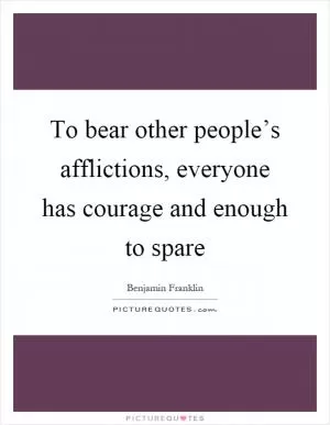 To bear other people’s afflictions, everyone has courage and enough to spare Picture Quote #1