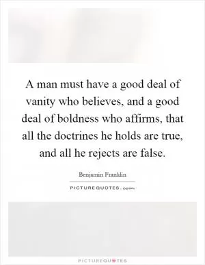 A man must have a good deal of vanity who believes, and a good deal of boldness who affirms, that all the doctrines he holds are true, and all he rejects are false Picture Quote #1