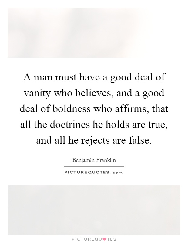 A man must have a good deal of vanity who believes, and a good deal of boldness who affirms, that all the doctrines he holds are true, and all he rejects are false Picture Quote #1