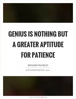 Genius is nothing but a greater aptitude for patience Picture Quote #1