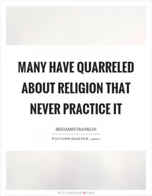 Many have quarreled about religion that never practice it Picture Quote #1