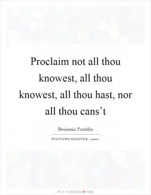 Proclaim not all thou knowest, all thou knowest, all thou hast, nor all thou cans’t Picture Quote #1