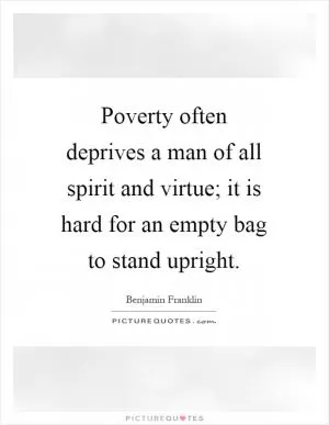 Poverty often deprives a man of all spirit and virtue; it is hard for an empty bag to stand upright Picture Quote #1