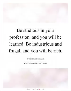 Be studious in your profession, and you will be learned. Be industrious and frugal, and you will be rich Picture Quote #1