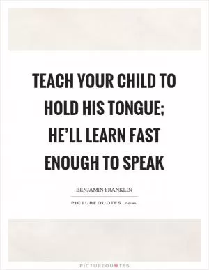 Teach your child to hold his tongue; he’ll learn fast enough to speak Picture Quote #1