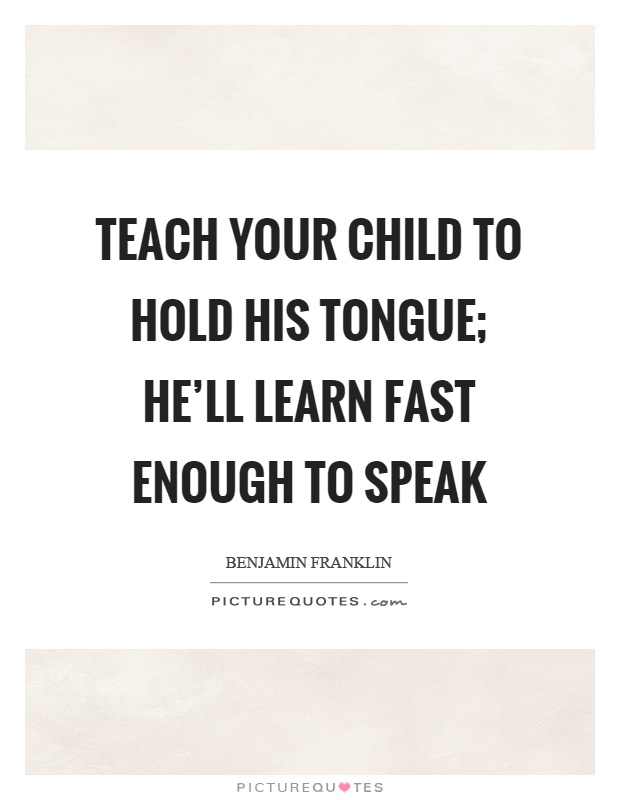 Teach your child to hold his tongue; he'll learn fast enough to speak Picture Quote #1