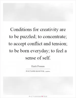 Conditions for creativity are to be puzzled; to concentrate; to accept conflict and tension; to be born everyday; to feel a sense of self Picture Quote #1