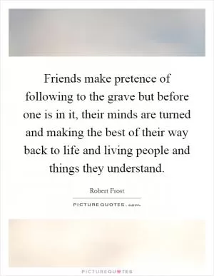 Friends make pretence of following to the grave but before one is in it, their minds are turned and making the best of their way back to life and living people and things they understand Picture Quote #1
