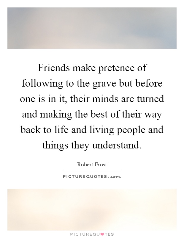Friends make pretence of following to the grave but before one is in it, their minds are turned and making the best of their way back to life and living people and things they understand Picture Quote #1