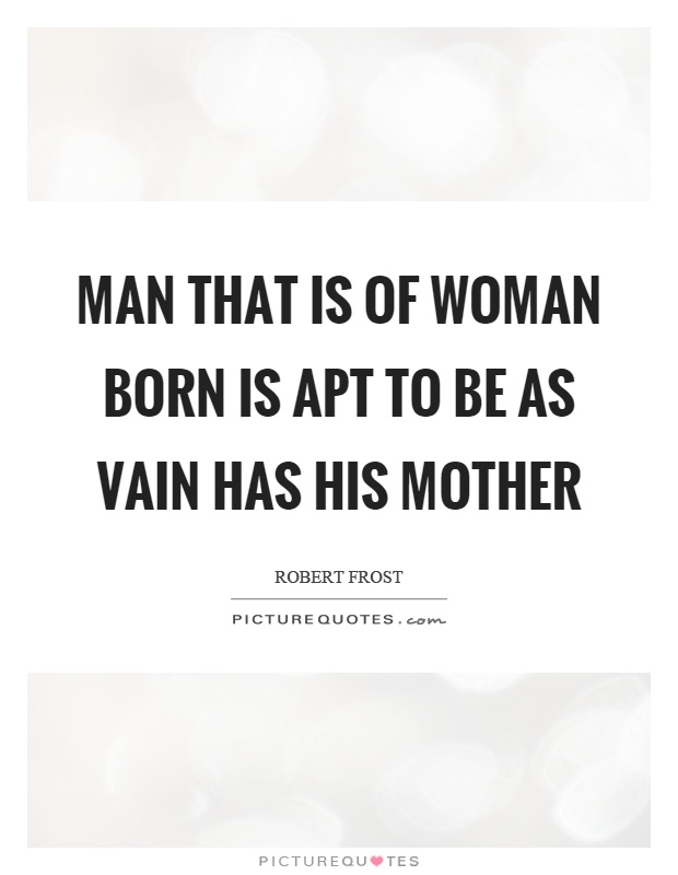 Man that is of woman born is apt to be as vain has his mother Picture Quote #1