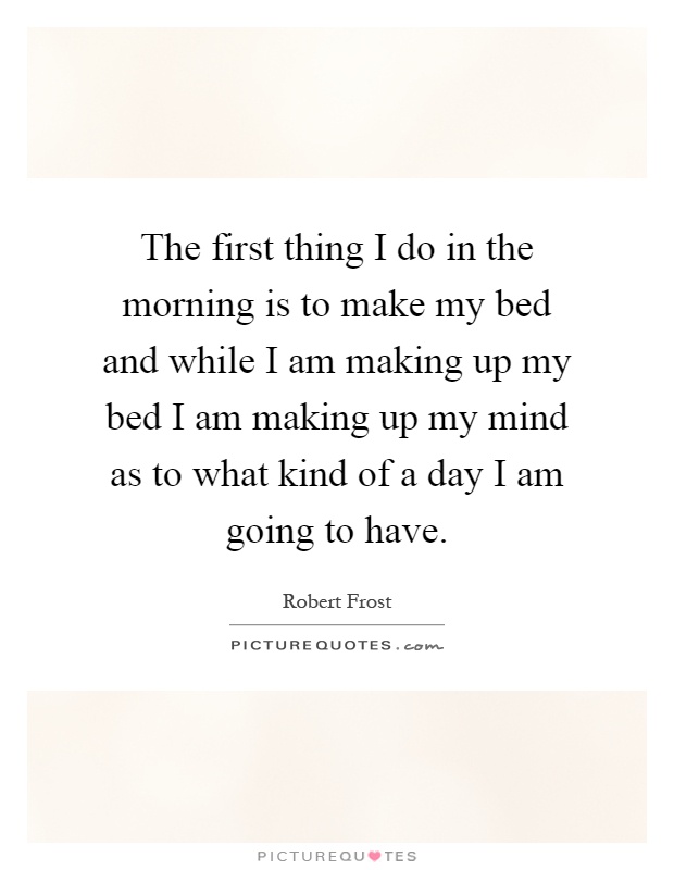The first thing I do in the morning is to make my bed and while I am making up my bed I am making up my mind as to what kind of a day I am going to have Picture Quote #1