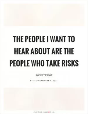 The people I want to hear about are the people who take risks Picture Quote #1