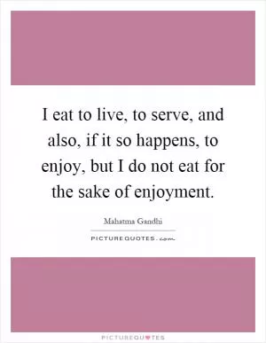 I eat to live, to serve, and also, if it so happens, to enjoy, but I do not eat for the sake of enjoyment Picture Quote #1