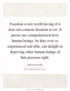 Freedom is not worth having if it does not connote freedom to err. It passes my comprehension how human beings, be they ever so experienced and able, can delight in depriving other human beings of that precious right Picture Quote #1