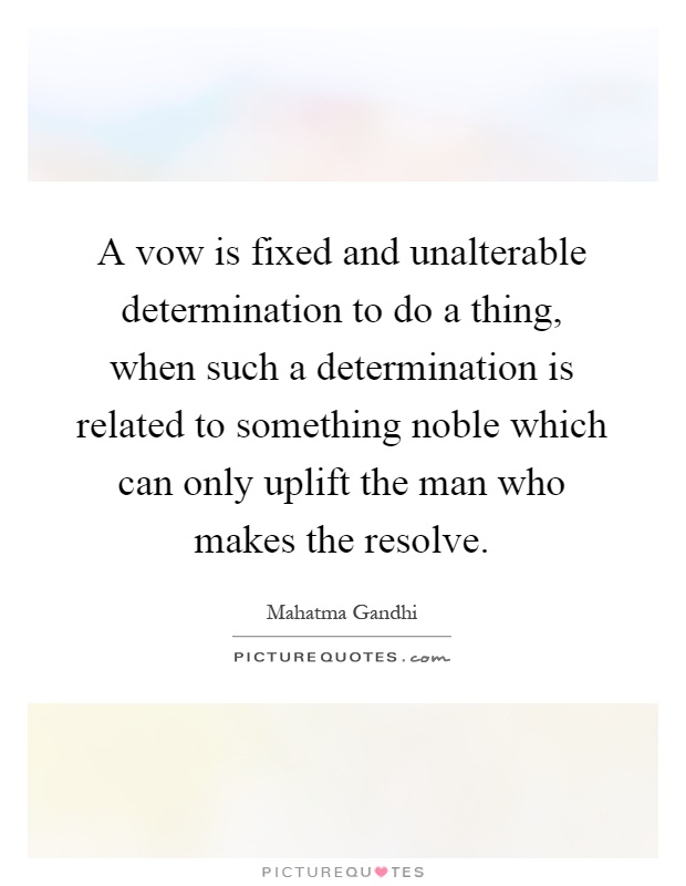 A vow is fixed and unalterable determination to do a thing, when such a determination is related to something noble which can only uplift the man who makes the resolve Picture Quote #1