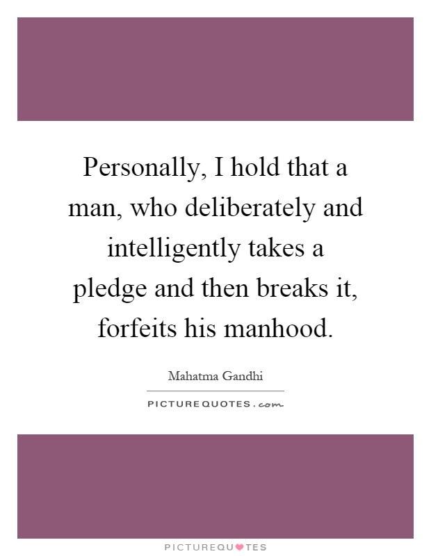 Personally, I hold that a man, who deliberately and intelligently takes a pledge and then breaks it, forfeits his manhood Picture Quote #1