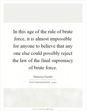 In this age of the rule of brute force, it is almost impossible for anyone to believe that any one else could possibly reject the law of the final supremacy of brute force Picture Quote #1