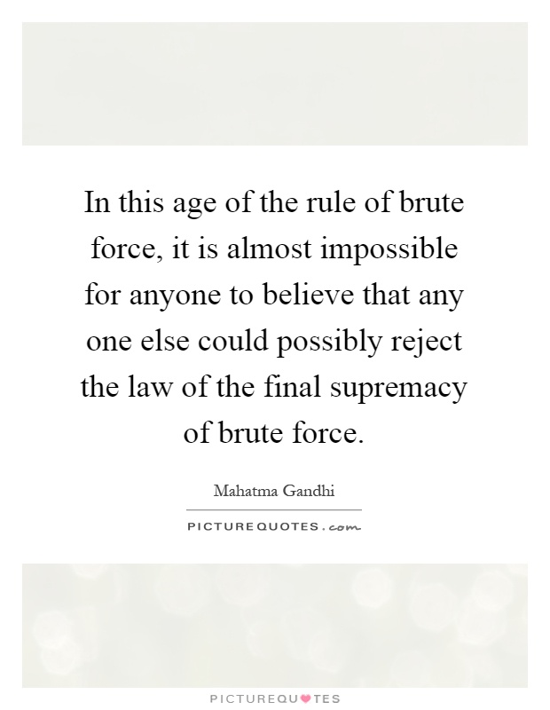 In this age of the rule of brute force, it is almost impossible for anyone to believe that any one else could possibly reject the law of the final supremacy of brute force Picture Quote #1