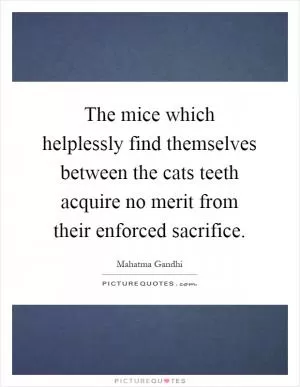 The mice which helplessly find themselves between the cats teeth acquire no merit from their enforced sacrifice Picture Quote #1