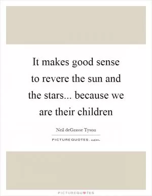 It makes good sense to revere the sun and the stars... because we are their children Picture Quote #1