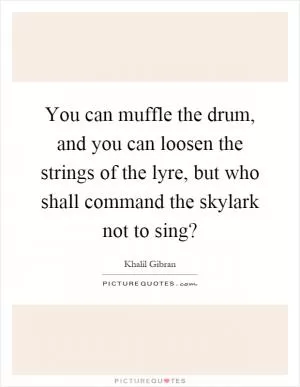 You can muffle the drum, and you can loosen the strings of the lyre, but who shall command the skylark not to sing? Picture Quote #1