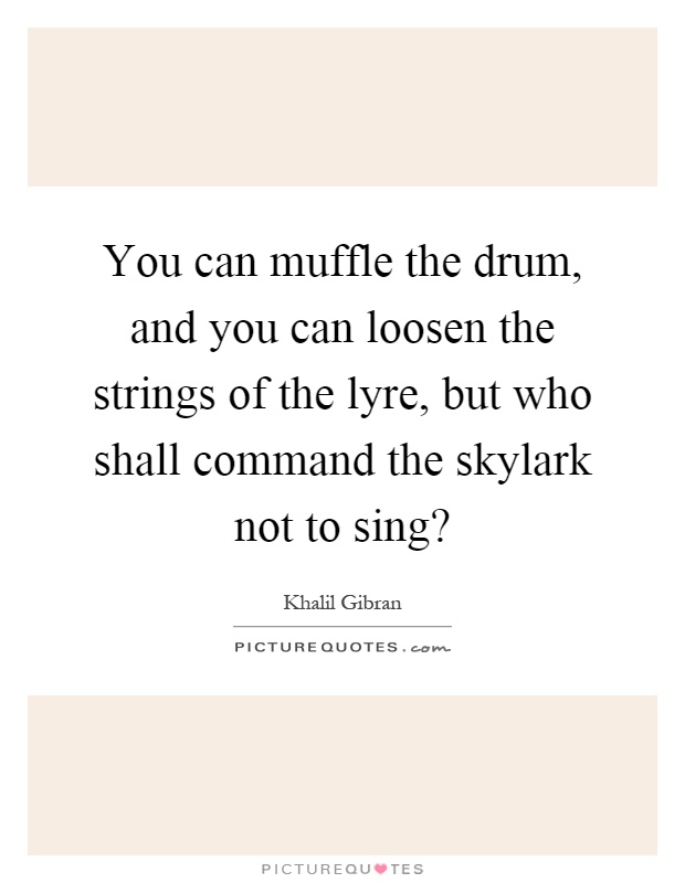 You can muffle the drum, and you can loosen the strings of the lyre, but who shall command the skylark not to sing? Picture Quote #1