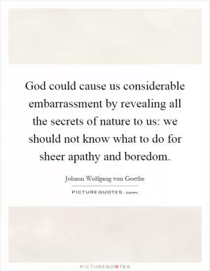 God could cause us considerable embarrassment by revealing all the secrets of nature to us: we should not know what to do for sheer apathy and boredom Picture Quote #1