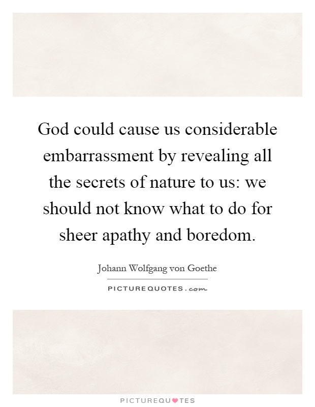 God could cause us considerable embarrassment by revealing all the secrets of nature to us: we should not know what to do for sheer apathy and boredom Picture Quote #1